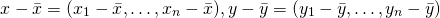 $$ x-\bar{x} = (x_1-\bar{x},\ldots,x_n-\bar{x}), y-\bar{y} = (y_1-\bar{y},\ldots,y_n-\bar{y}) 